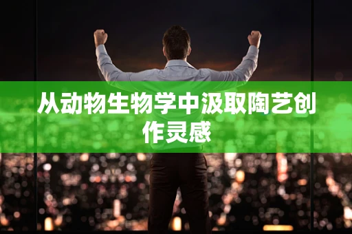 从动物生物学中汲取陶艺创作灵感