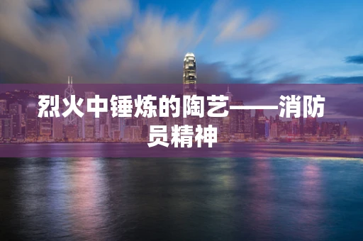 烈火中锤炼的陶艺——消防员精神