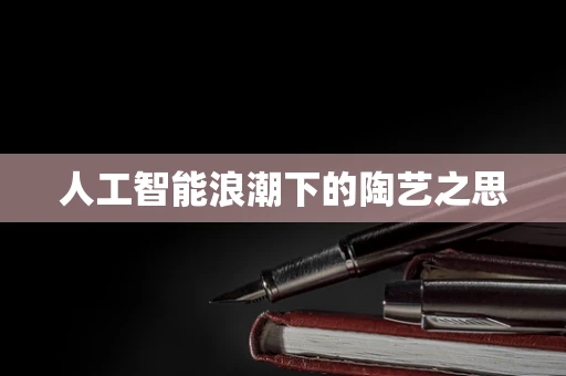 人工智能浪潮下的陶艺之思