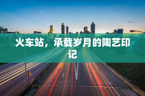 火车站，承载岁月的陶艺印记