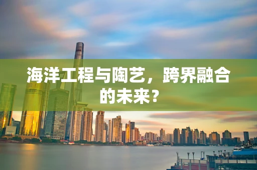 海洋工程与陶艺，跨界融合的未来？