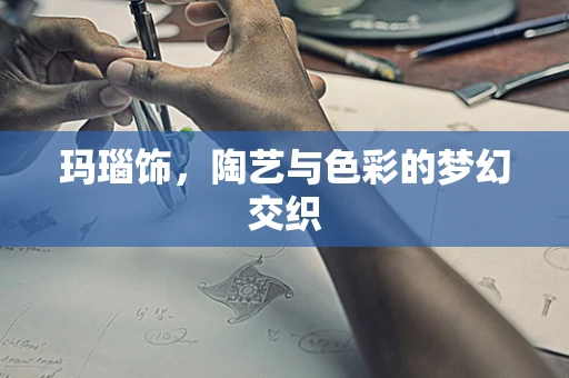 玛瑙饰，陶艺与色彩的梦幻交织