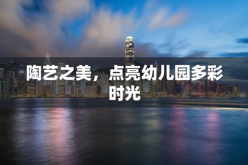 陶艺之美，点亮幼儿园多彩时光