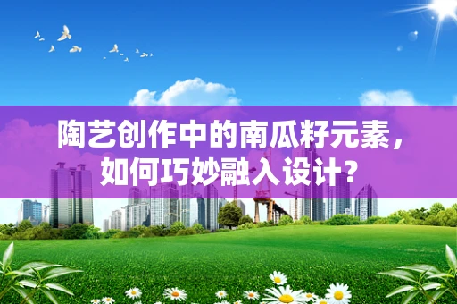 陶艺创作中的南瓜籽元素，如何巧妙融入设计？