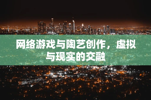 网络游戏与陶艺创作，虚拟与现实的交融