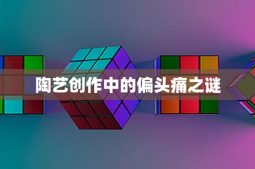 陶艺创作中的偏头痛之谜