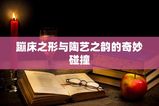 蹦床之形与陶艺之韵的奇妙碰撞