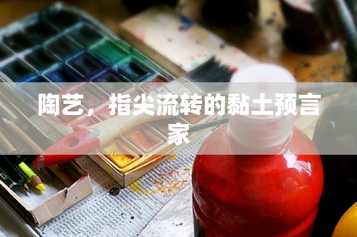 陶艺，指尖流转的黏土预言家