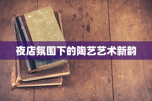 夜店氛围下的陶艺艺术新韵