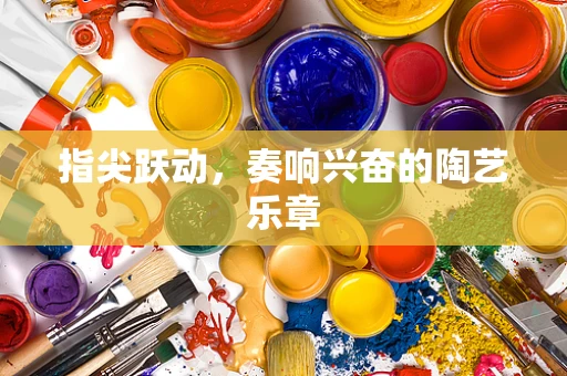 指尖跃动，奏响兴奋的陶艺乐章