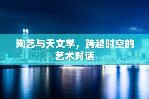 陶艺与天文学，跨越时空的艺术对话
