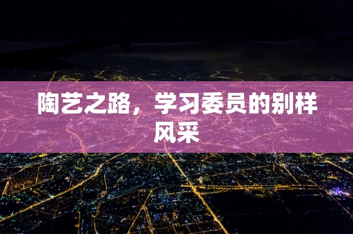 陶艺之路，学习委员的别样风采
