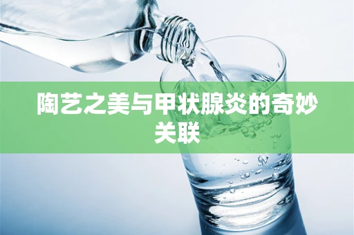 陶艺之美与甲状腺炎的奇妙关联