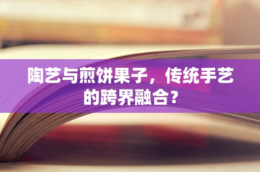 陶艺与煎饼果子，传统手艺的跨界融合？