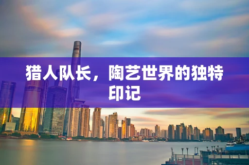 猎人队长，陶艺世界的独特印记