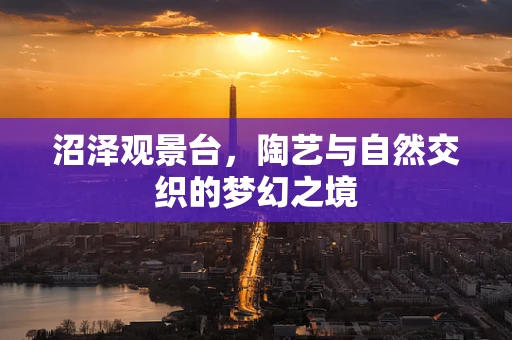 沼泽观景台，陶艺与自然交织的梦幻之境