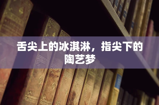 舌尖上的冰淇淋，指尖下的陶艺梦