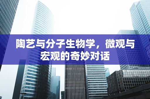 陶艺与分子生物学，微观与宏观的奇妙对话