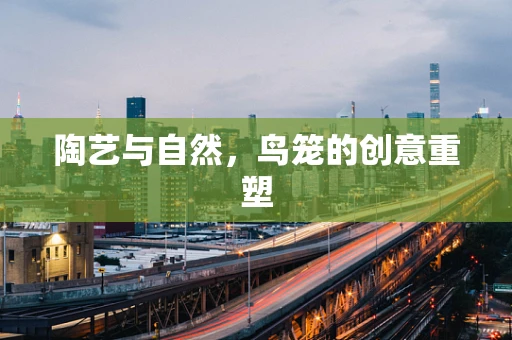 陶艺与自然，鸟笼的创意重塑