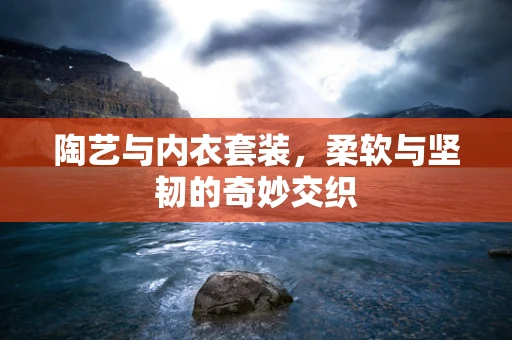 陶艺与内衣套装，柔软与坚韧的奇妙交织