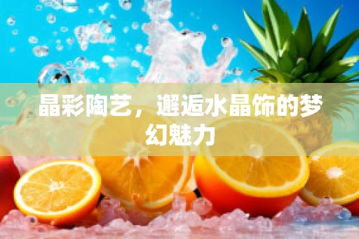 晶彩陶艺，邂逅水晶饰的梦幻魅力