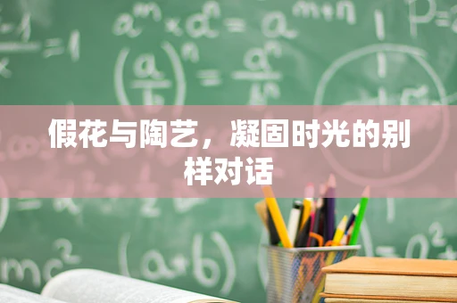 假花与陶艺，凝固时光的别样对话