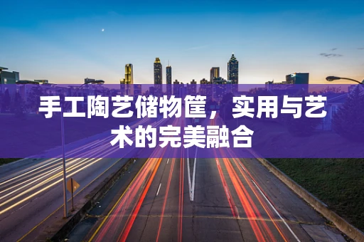 手工陶艺储物筐，实用与艺术的完美融合