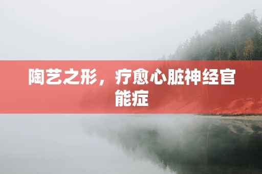 陶艺之形，疗愈心脏神经官能症