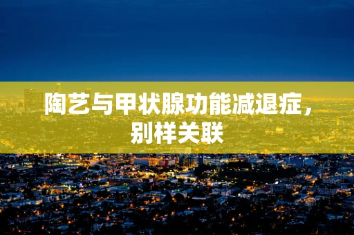 陶艺与甲状腺功能减退症，别样关联