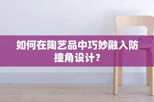 如何在陶艺品中巧妙融入防撞角设计？