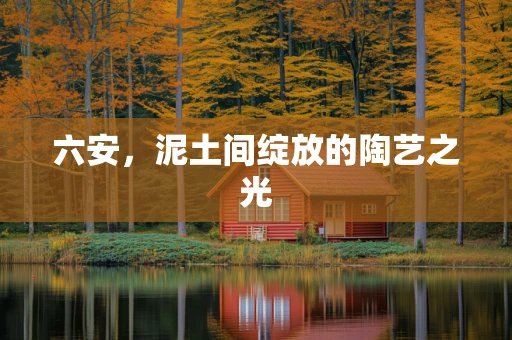 六安，泥土间绽放的陶艺之光