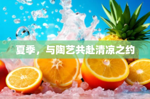 夏季，与陶艺共赴清凉之约