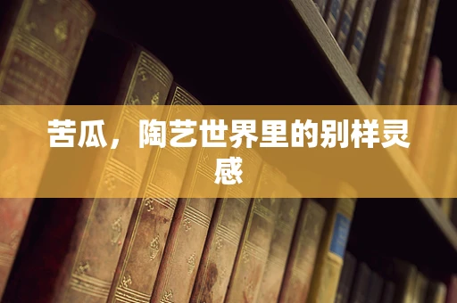 苦瓜，陶艺世界里的别样灵感