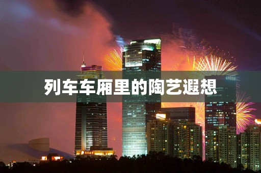 列车车厢里的陶艺遐想