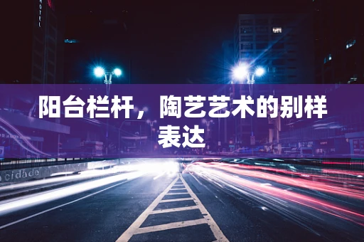 阳台栏杆，陶艺艺术的别样表达