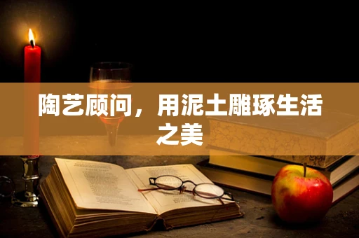 陶艺顾问，用泥土雕琢生活之美