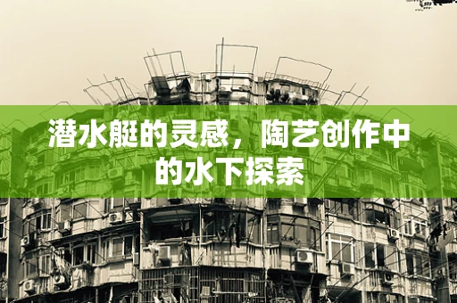 潜水艇的灵感，陶艺创作中的水下探索