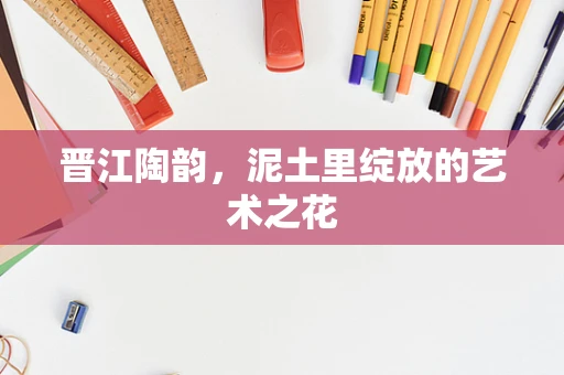 晋江陶韵，泥土里绽放的艺术之花
