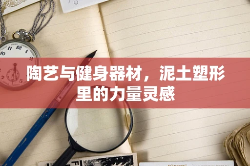 陶艺与健身器材，泥土塑形里的力量灵感