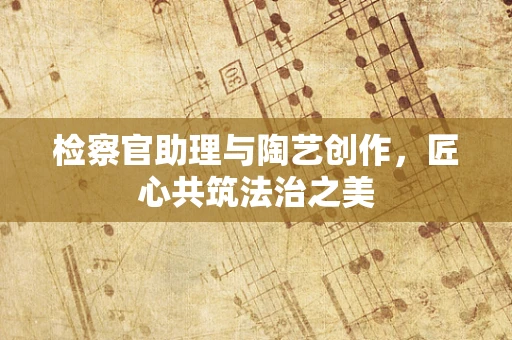 检察官助理与陶艺创作，匠心共筑法治之美