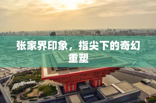 张家界印象，指尖下的奇幻重塑