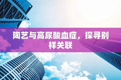陶艺与高尿酸血症，探寻别样关联