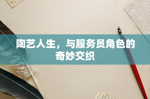 陶艺人生，与服务员角色的奇妙交织