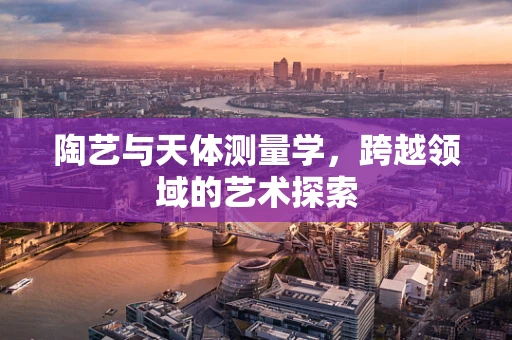 陶艺与天体测量学，跨越领域的艺术探索