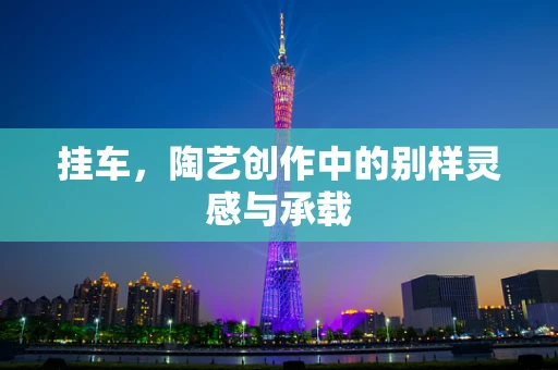 挂车，陶艺创作中的别样灵感与承载
