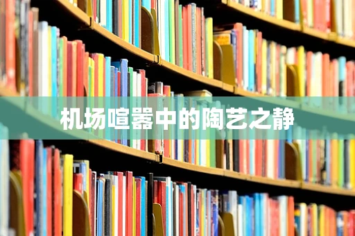 机场喧嚣中的陶艺之静