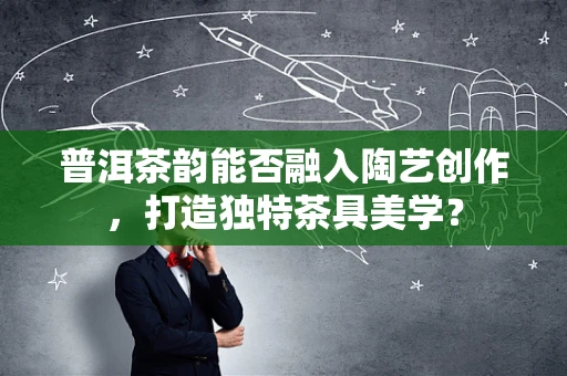 普洱茶韵能否融入陶艺创作，打造独特茶具美学？