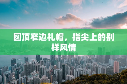 圆顶窄边礼帽，指尖上的别样风情