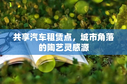 共享汽车租赁点，城市角落的陶艺灵感源