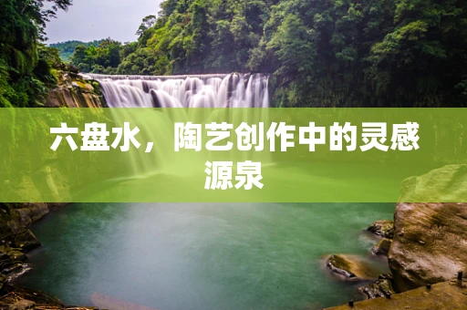 六盘水，陶艺创作中的灵感源泉